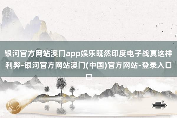 银河官方网站澳门app娱乐既然印度电子战真这样利弊-银河官方网站澳门(中国)官方网站-登录入口