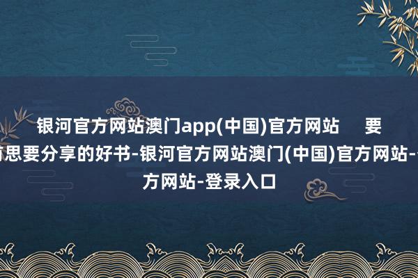 银河官方网站澳门app(中国)官方网站     要是公共有思要分享的好书-银河官方网站澳门(中国)官方网站-登录入口