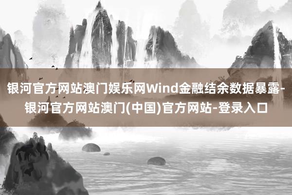 银河官方网站澳门娱乐网Wind金融结余数据暴露-银河官方网站澳门(中国)官方网站-登录入口