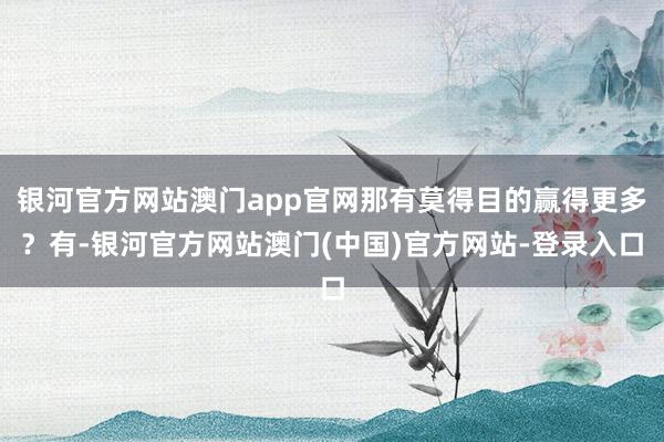 银河官方网站澳门app官网那有莫得目的赢得更多?有-银河官方网站澳门(中国)官方网站-登录入口