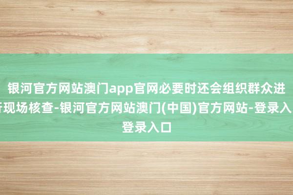银河官方网站澳门app官网必要时还会组织群众进行现场核查-银河官方网站澳门(中国)官方网站-登录入口