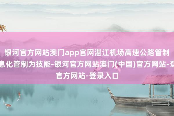 银河官方网站澳门app官网湛江机场高速公路管制处以信息化管制为技能-银河官方网站澳门(中国)官方网站-登录入口