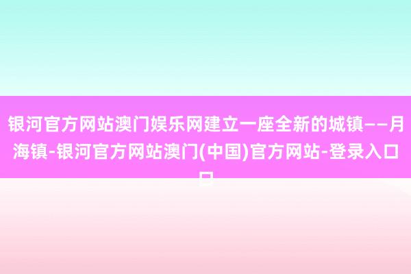 银河官方网站澳门娱乐网建立一座全新的城镇——月海镇-银河官方网站澳门(中国)官方网站-登录入口