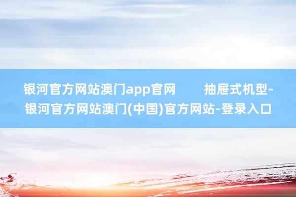 银河官方网站澳门app官网 抽屉式机型-银河官方网站澳门(中国)官方网站-登录入口