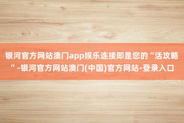 银河官方网站澳门app娱乐连接即是您的“活攻略”-银河官方网站澳门(中国)官方网站-登录入口