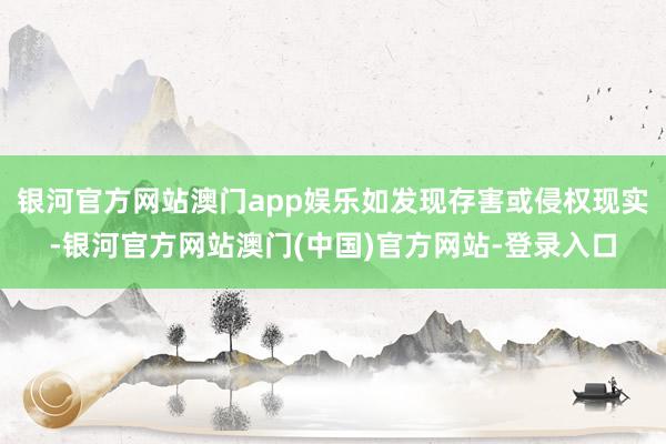 银河官方网站澳门app娱乐如发现存害或侵权现实-银河官方网站澳门(中国)官方网站-登录入口