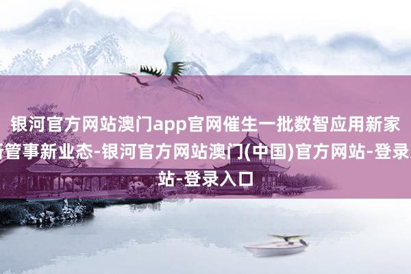 银河官方网站澳门app官网催生一批数智应用新家具新管事新业态-银河官方网站澳门(中国)官方网站-登录入口
