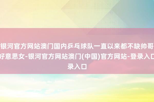 银河官方网站澳门国内乒乓球队一直以来都不缺帅哥好意思女-银河官方网站澳门(中国)官方网站-登录入口