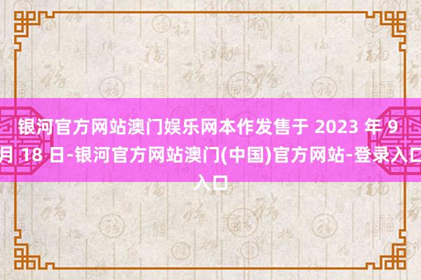 银河官方网站澳门娱乐网本作发售于 2023 年 9 月 18 日-银河官方网站澳门(中国)官方网站-登录入口