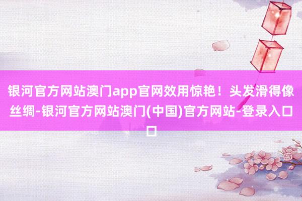 银河官方网站澳门app官网效用惊艳!头发滑得像丝绸-银河官方网站澳门(中国)官方网站-登录入口