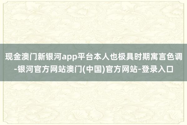 现金澳门新银河app平台本人也极具时期寓言色调-银河官方网站澳门(中国)官方网站-登录入口