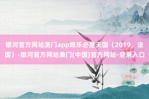 银河官方网站澳门app娱乐必是天国（2019，法国）-银河官方网站澳门(中国)官方网站-登录入口