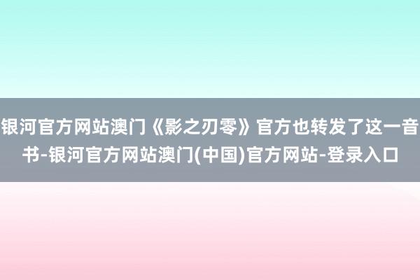 银河官方网站澳门《影之刃零》官方也转发了这一音书-银河官方网站澳门(中国)官方网站-登录入口