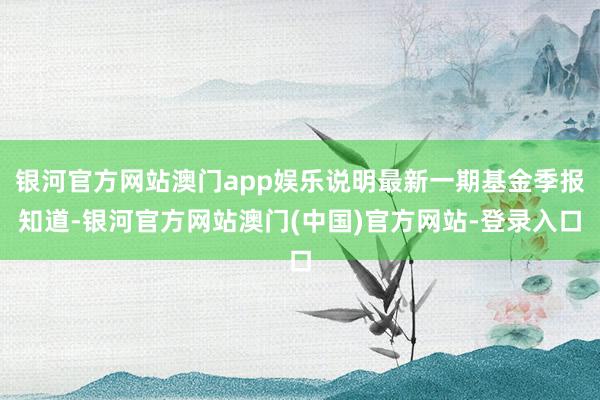 银河官方网站澳门app娱乐说明最新一期基金季报知道-银河官方网站澳门(中国)官方网站-登录入口