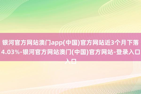 银河官方网站澳门app(中国)官方网站近3个月下落4.03%-银河官方网站澳门(中国)官方网站-登录入口