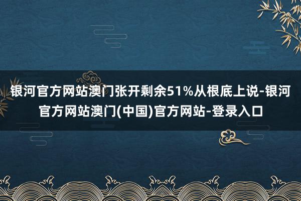 银河官方网站澳门张开剩余51%从根底上说-银河官方网站澳门(中国)官方网站-登录入口