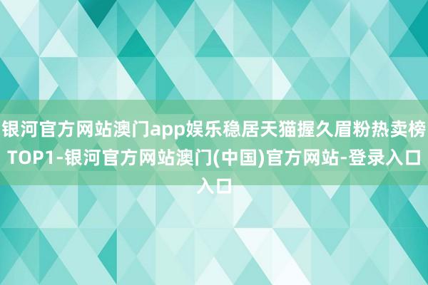 银河官方网站澳门app娱乐稳居天猫握久眉粉热卖榜TOP1-银河官方网站澳门(中国)官方网站-登录入口