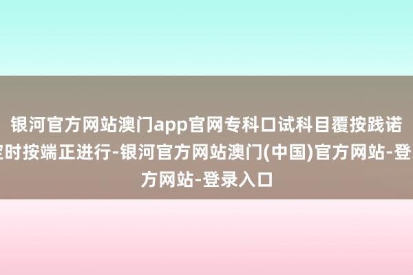 银河官方网站澳门app官网专科口试科目覆按践诺分组定时按端正进行-银河官方网站澳门(中国)官方网站-登录入口