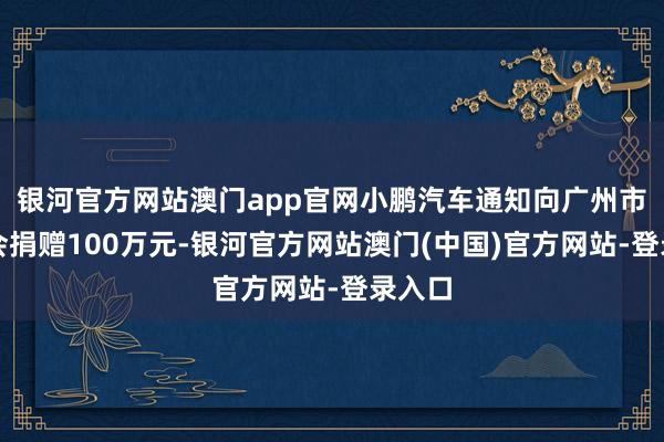 银河官方网站澳门app官网小鹏汽车通知向广州市慈善会捐赠100万元-银河官方网站澳门(中国)官方网站-登录入口