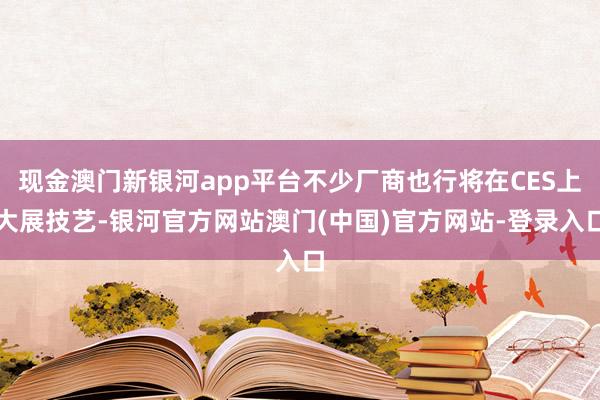 现金澳门新银河app平台不少厂商也行将在CES上大展技艺-银河官方网站澳门(中国)官方网站-登录入口