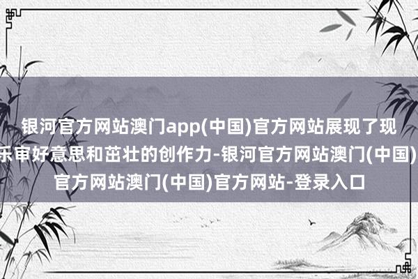 银河官方网站澳门app(中国)官方网站展现了现代大学生多元的音乐审好意思和茁壮的创作力-银河官方网站澳门(中国)官方网站-登录入口