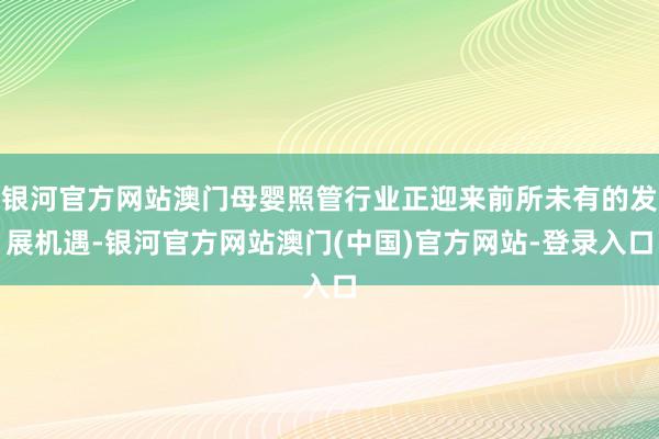 银河官方网站澳门母婴照管行业正迎来前所未有的发展机遇-银河官方网站澳门(中国)官方网站-登录入口