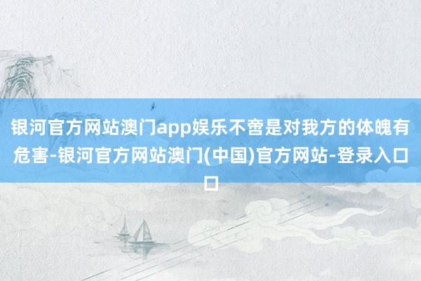 银河官方网站澳门app娱乐不啻是对我方的体魄有危害-银河官方网站澳门(中国)官方网站-登录入口
