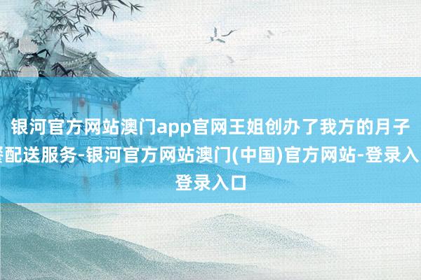 银河官方网站澳门app官网王姐创办了我方的月子餐配送服务-银河官方网站澳门(中国)官方网站-登录入口