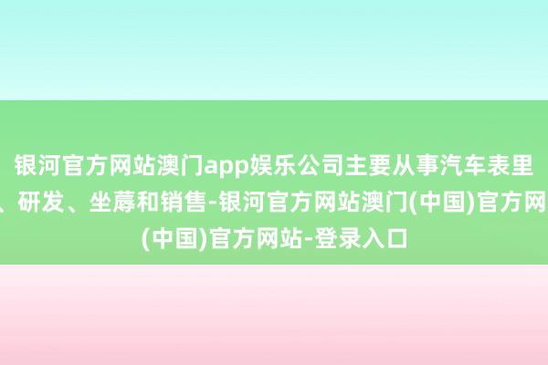 银河官方网站澳门app娱乐公司主要从事汽车表里饰件的联想、研发、坐蓐和销售-银河官方网站澳门(中国)官方网站-登录入口
