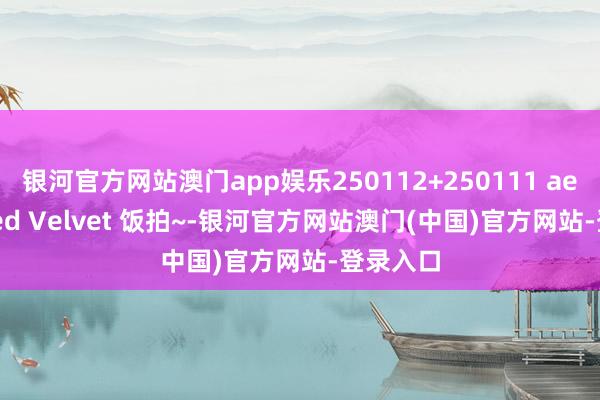 银河官方网站澳门app娱乐250112+250111 aespa +Red Velvet 饭拍~-银河官方网站澳门(中国)官方网站-登录入口