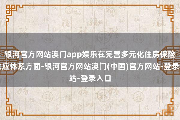 银河官方网站澳门app娱乐在完善多元化住房保险和供应体系方面-银河官方网站澳门(中国)官方网站-登录入口