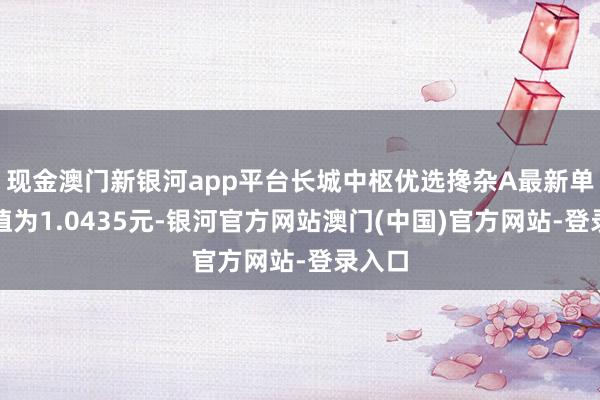 现金澳门新银河app平台长城中枢优选搀杂A最新单元净值为1.0435元-银河官方网站澳门(中国)官方网站-登录入口