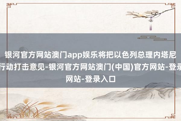 银河官方网站澳门app娱乐将把以色列总理内塔尼亚胡行动打击意见-银河官方网站澳门(中国)官方网站-登录入口