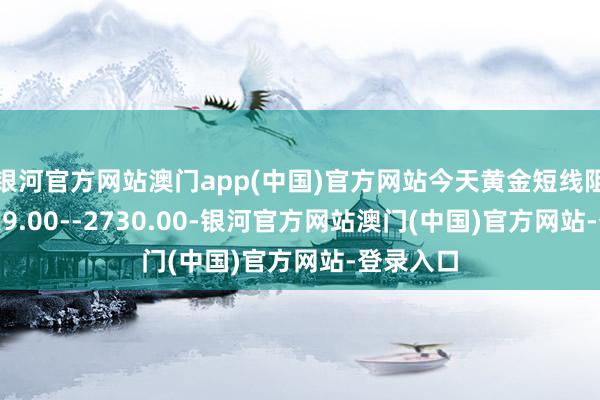 银河官方网站澳门app(中国)官方网站今天黄金短线阻力在2729.00--2730.00-银河官方网站澳门(中国)官方网站-登录入口