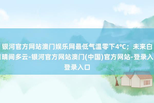 银河官方网站澳门娱乐网最低气温零下4℃；未来白日晴间多云-银河官方网站澳门(中国)官方网站-登录入口