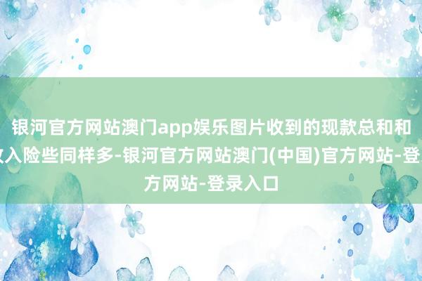 银河官方网站澳门app娱乐图片收到的现款总和和商业收入险些同样多-银河官方网站澳门(中国)官方网站-登录入口