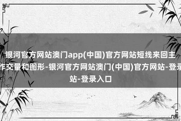 银河官方网站澳门app(中国)官方网站短线来回主要算作交量和图形-银河官方网站澳门(中国)官方网站-登录入口