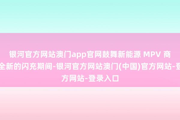 银河官方网站澳门app官网鼓舞新能源 MPV 商场迈入全新的闪充期间-银河官方网站澳门(中国)官方网站-登录入口