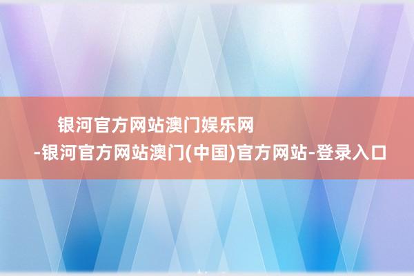 银河官方网站澳门娱乐网                      -银河官方网站澳门(中国)官方网站-登录入口