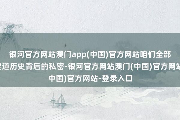 银河官方网站澳门app(中国)官方网站咱们全部揭开这段要道历史背后的私密-银河官方网站澳门(中国)官方网站-登录入口