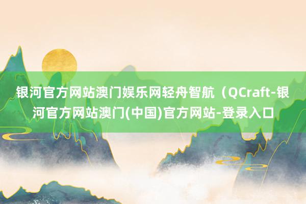 银河官方网站澳门娱乐网轻舟智航（QCraft-银河官方网站澳门(中国)官方网站-登录入口