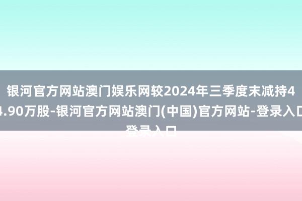 银河官方网站澳门娱乐网较2024年三季度末减持44.90万股-银河官方网站澳门(中国)官方网站-登录入口