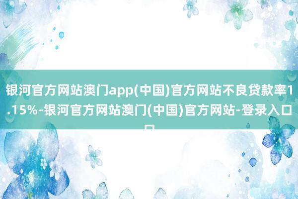 银河官方网站澳门app(中国)官方网站不良贷款率1.15%-银河官方网站澳门(中国)官方网站-登录入口