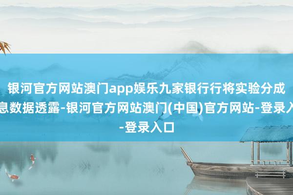 银河官方网站澳门app娱乐　　九家银行行将实验分成派息　　数据透露-银河官方网站澳门(中国)官方网站-登录入口