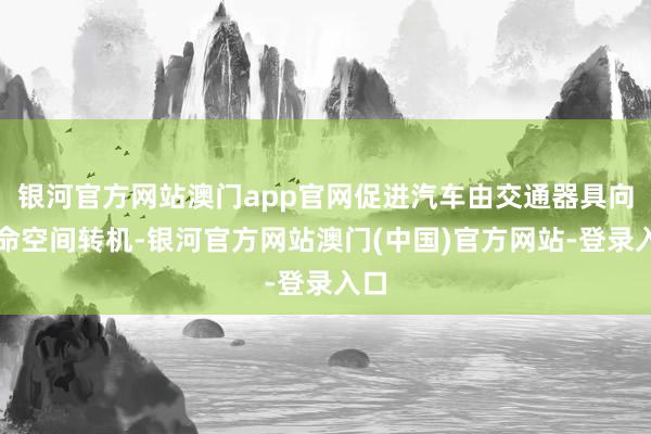 银河官方网站澳门app官网促进汽车由交通器具向活命空间转机-银河官方网站澳门(中国)官方网站-登录入口