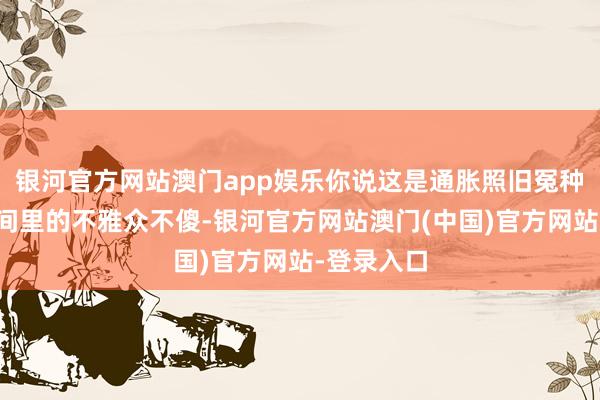 银河官方网站澳门app娱乐你说这是通胀照旧冤种税?直播间里的不雅众不傻-银河官方网站澳门(中国)官方网站-登录入口