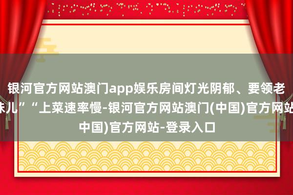 银河官方网站澳门app娱乐房间灯光阴郁、要领老旧且有霉味儿”“上菜速率慢-银河官方网站澳门(中国)官方网站-登录入口