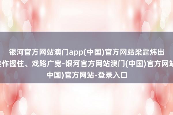 银河官方网站澳门app(中国)官方网站梁霆炜出说念以来佳作握住、戏路广宽-银河官方网站澳门(中国)官方网站-登录入口