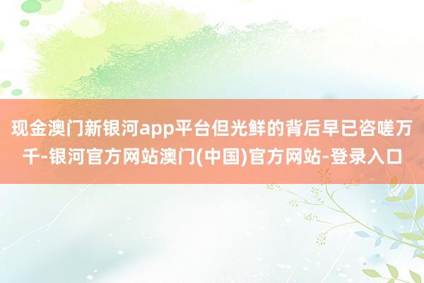 现金澳门新银河app平台但光鲜的背后早已咨嗟万千-银河官方网站澳门(中国)官方网站-登录入口
