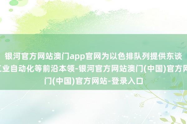 银河官方网站澳门app官网为以色排队列提供东谈主工智能与工业自动化等前沿本领-银河官方网站澳门(中国)官方网站-登录入口